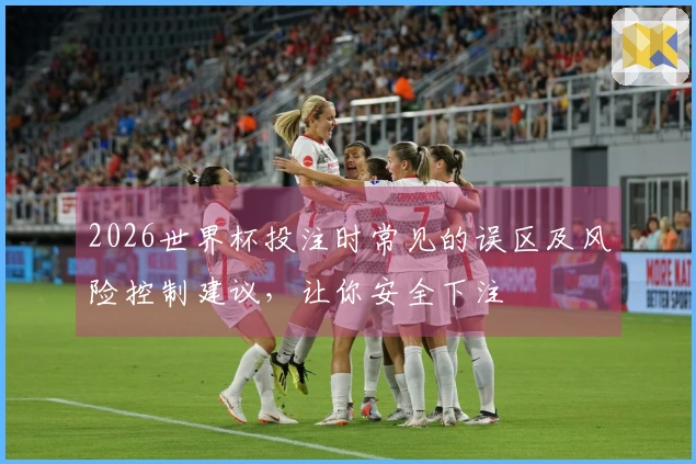 2026世界杯投注时常见的误区及风险控制建议，让你安全下注