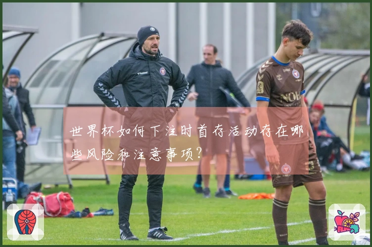 世界杯如何下注时首存活动存在哪些风险和注意事项？