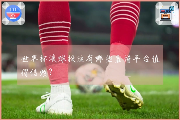 世界杯滚球投注有哪些靠谱平台值得信赖？