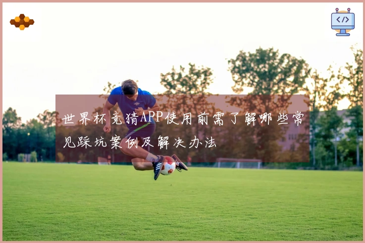 世界杯竞猜APP使用前需了解哪些常见踩坑案例及解决办法