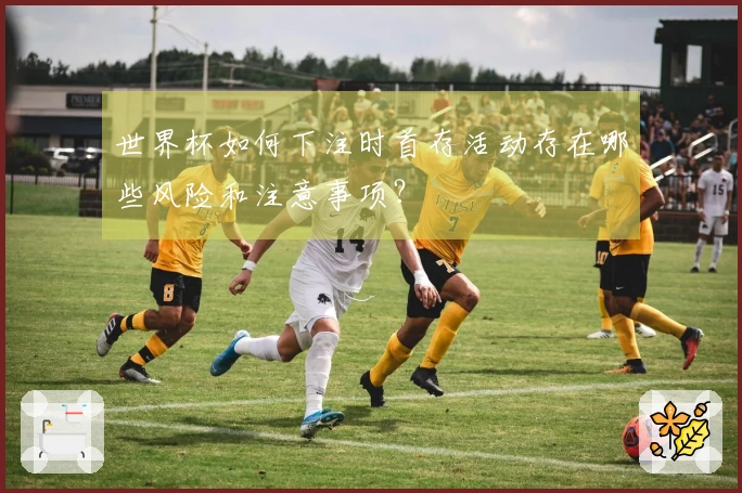 世界杯如何下注时首存活动存在哪些风险和注意事项？