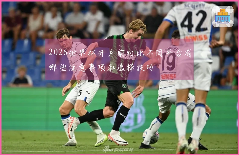 2026世界杯开户前对比不同平台有哪些注意事项和选择技巧