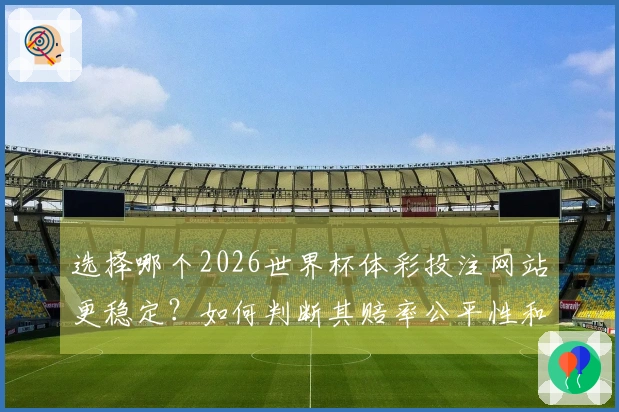 选择哪个2026世界杯体彩投注网站更稳定？如何判断其赔率公平性和服务质量？