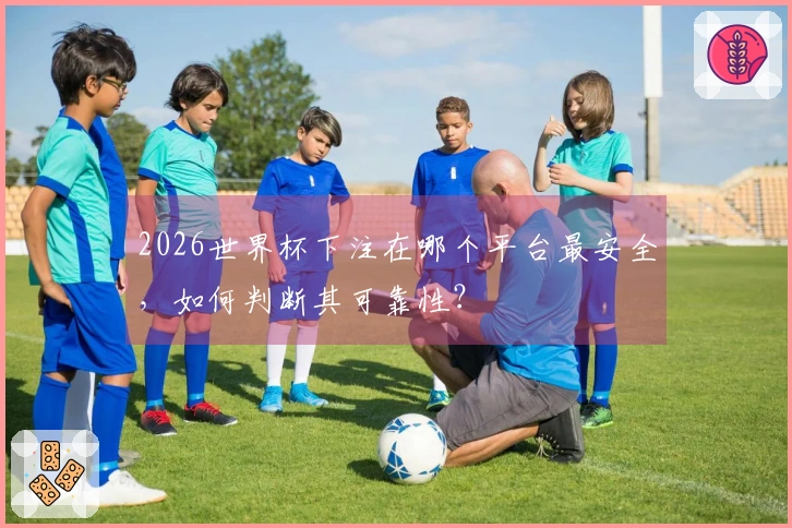 2026世界杯下注在哪个平台最安全,如何判断其可靠性?