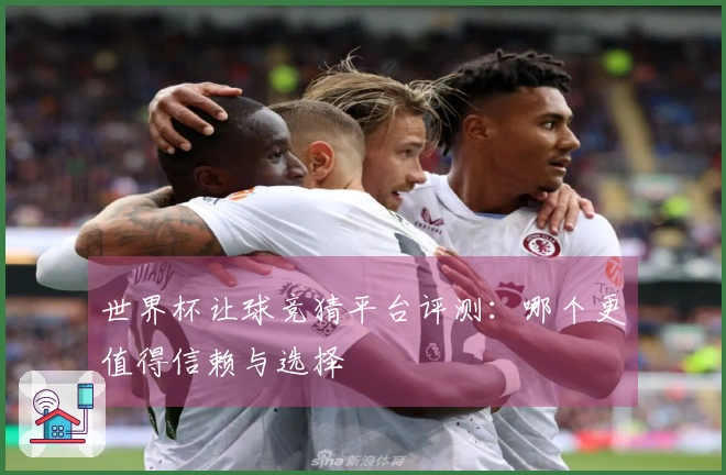 世界杯让球竞猜平台评测：哪个更值得信赖与选择