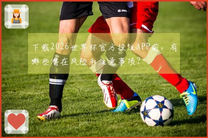 下载2026世界杯官方投注APP前，有哪些潜在风险和注意事项？