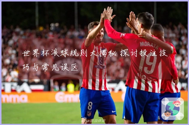 世界杯滚球规则大揭秘 探讨投注技巧与常见误区