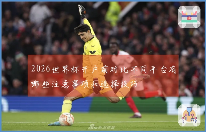 2026世界杯开户前对比不同平台有哪些注意事项和选择技巧
