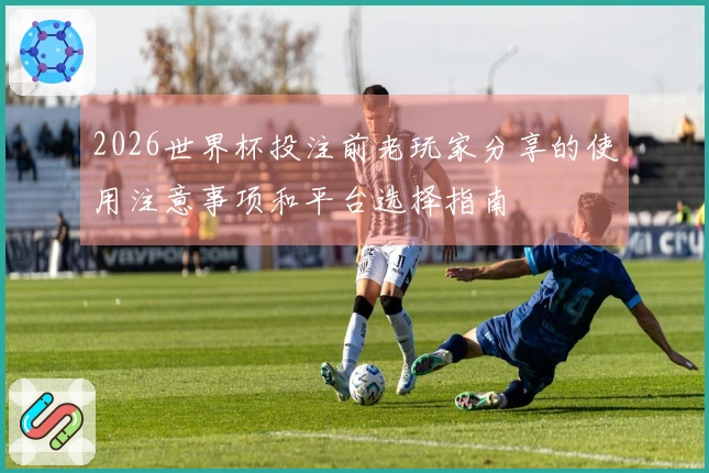 2026世界杯投注前老玩家分享的使用注意事项和平台选择指南