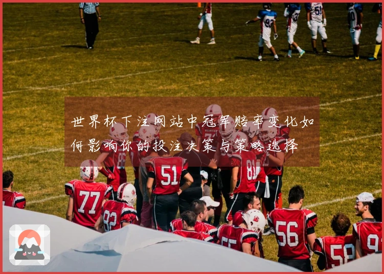 世界杯下注网站中冠军赔率变化如何影响你的投注决策与策略选择