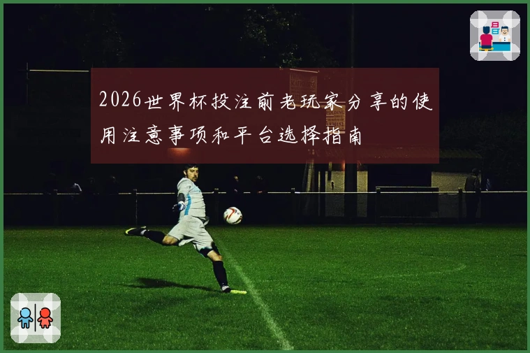 2026世界杯投注前老玩家分享的使用注意事项和平台选择指南